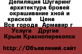 Депиляция.Шугаринг.архитектура бровей окрашивание хной и краской  › Цена ­ 100 - Все города, Армавир г. Услуги » Другие   . Крым,Красноперекопск